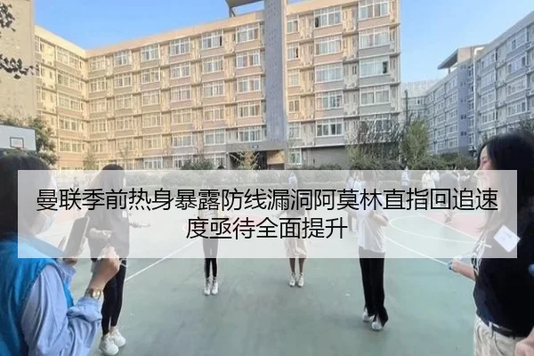 曼联季前热身暴露防线漏洞阿莫林直指回追速度亟待全面提升