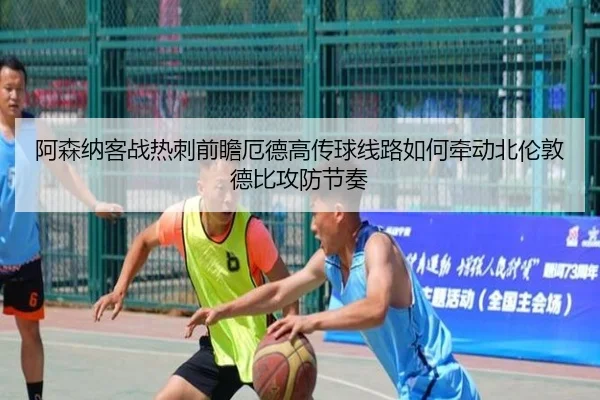 阿森纳客战热刺前瞻厄德高传球线路如何牵动北伦敦德比攻防节奏
